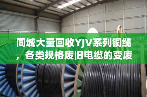 同城大量回收YJV系列铜缆,各类规格废旧电缆的变废为宝首选方案 同城大量回收YJV系列铜缆,各类规格废旧电缆的变废为宝首选方案