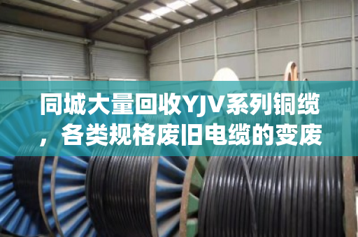 同城大量回收YJV系列铜缆，各类规格废旧电缆的变废为宝首选方案