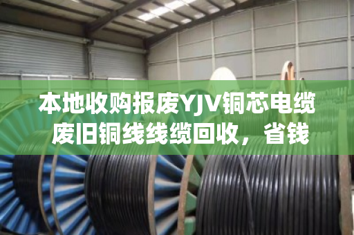 本地收购报废YJV铜芯电缆 废旧铜线线缆回收,省钱又环保的铜行之路 本地收购报废YJV铜芯电缆 废旧铜线线缆回收,省钱又环保的铜行之路