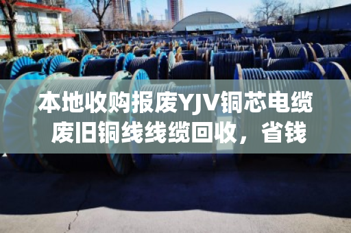 本地收购报废YJV铜芯电缆 废旧铜线线缆回收，省钱又环保的铜行之路