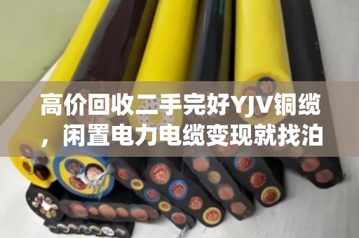 高价回收二手完好YJV铜缆，闲置电力电缆变现就找泊祎回收