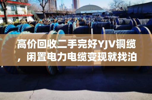高价回收二手完好YJV铜缆，闲置电力电缆变现就找泊祎回收