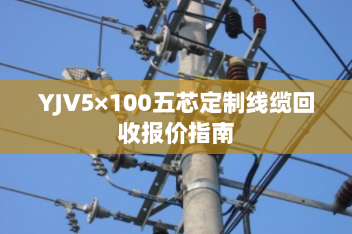 YJV5×100五芯定制线缆回收报价指南