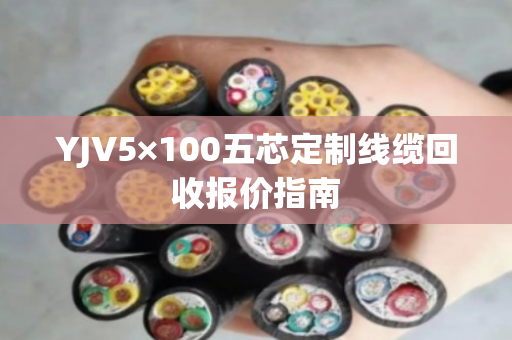 YJV5×100五芯定制线缆回收报价指南
