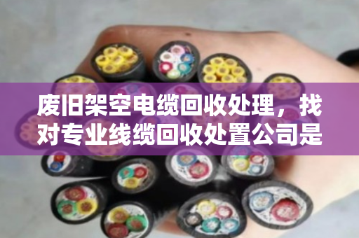 废旧架空电缆回收处理,找对专业线缆回收处置公司是关键 废旧架空电缆回收处理,找对专业线缆回收处置公司是关键