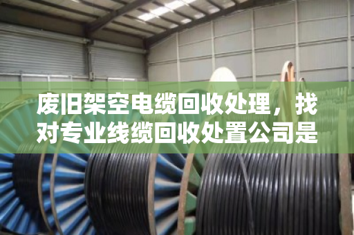 废旧架空电缆回收处理,找对专业线缆回收处置公司是关键 废旧架空电缆回收处理,找对专业线缆回收处置公司是关键