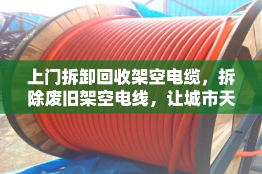 上门拆卸回收架空电缆,拆除废旧架空电线,让城市天空更清爽 上门拆卸回收架空电缆,拆除废旧架空电线,让城市天空更清爽