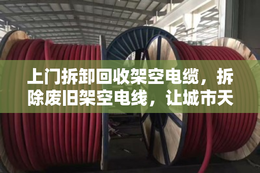 上门拆卸回收架空电缆,拆除废旧架空电线,让城市天空更清爽 上门拆卸回收架空电缆,拆除废旧架空电线,让城市天空更清爽