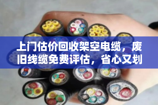 上门估价回收架空电缆,废旧线缆免费评估,省心又划算 上门估价回收架空电缆,废旧线缆免费评估,省心又划算