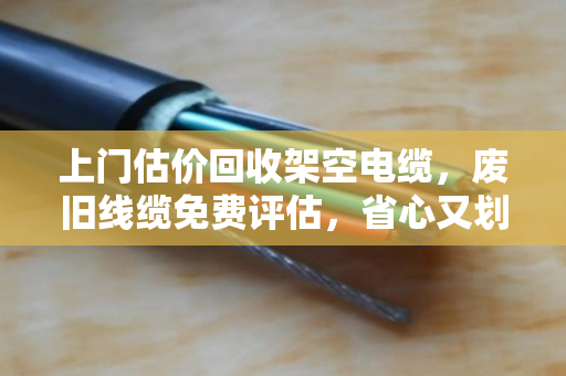 上门估价回收架空电缆,废旧线缆免费评估,省心又划算 上门估价回收架空电缆,废旧线缆免费评估,省心又划算