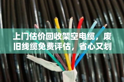 上门估价回收架空电缆，废旧线缆免费评估，省心又划算