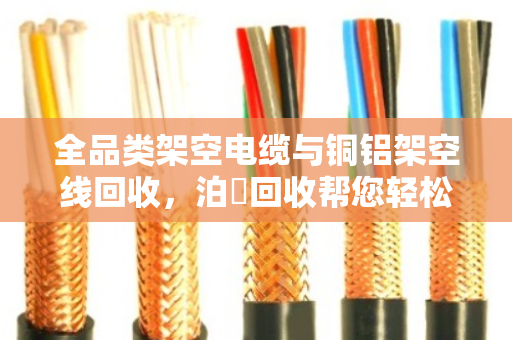 全品类架空电缆与铜铝架空线回收，泊祎回收帮您轻松变现