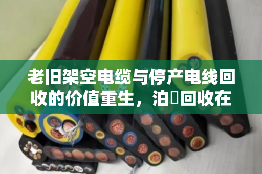 老旧架空电缆与停产电线回收的价值重生,泊祎回收在行动 老旧架空电缆与停产电线回收的价值重生,泊祎回收在行动
