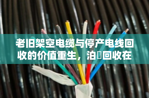 老旧架空电缆与停产电线回收的价值重生,泊祎回收在行动 老旧架空电缆与停产电线回收的价值重生,泊祎回收在行动
