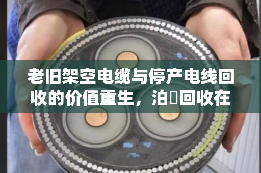 老旧架空电缆与停产电线回收的价值重生，泊祎回收在行动