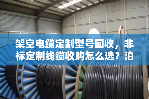 架空电缆定制型号回收，非标定制线缆收购怎么选？泊祎回收帮你省心又省力