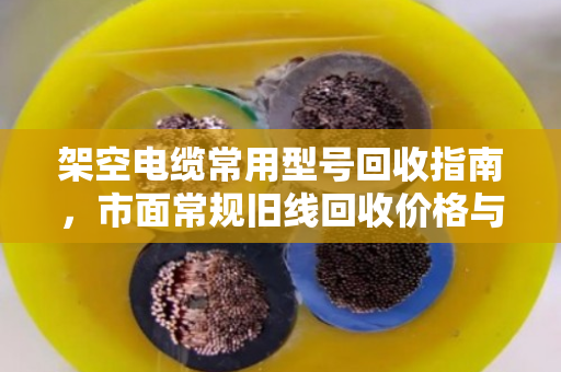 架空电缆常用型号回收指南,市面常规旧线回收价格与流程全解析 架空电缆常用型号回收指南,市面常规旧线回收价格与流程全解析