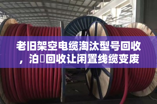 老旧架空电缆淘汰型号回收,泊祎回收让闲置线缆变废为宝 老旧架空电缆淘汰型号回收,泊祎回收让闲置线缆变废为宝