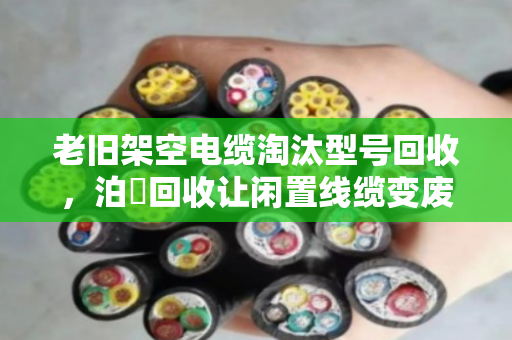 老旧架空电缆淘汰型号回收,泊祎回收让闲置线缆变废为宝 老旧架空电缆淘汰型号回收,泊祎回收让闲置线缆变废为宝