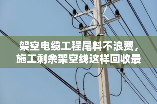 架空电缆工程尾料不浪费,施工剩余架空线这样回收最值钱 架空电缆工程尾料不浪费,施工剩余架空线这样回收最值钱