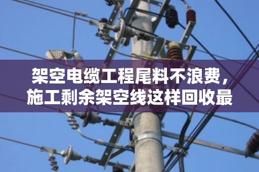 架空电缆工程尾料不浪费,施工剩余架空线这样回收最值钱 架空电缆工程尾料不浪费,施工剩余架空线这样回收最值钱