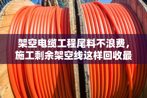 架空电缆工程尾料不浪费，施工剩余架空线这样回收最值钱