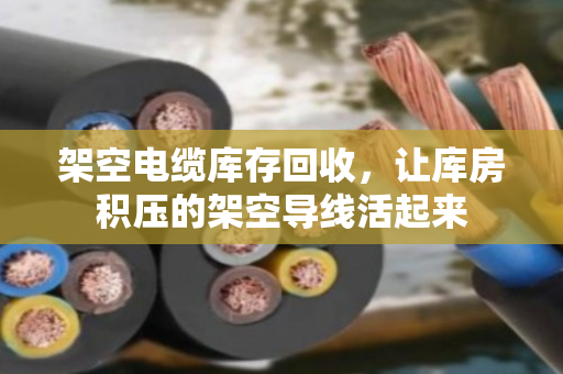架空电缆库存回收,让库房积压的架空导线活起来 架空电缆库存回收,让库房积压的架空导线活起来