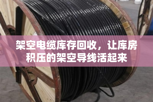 架空电缆库存回收,让库房积压的架空导线活起来 架空电缆库存回收,让库房积压的架空导线活起来