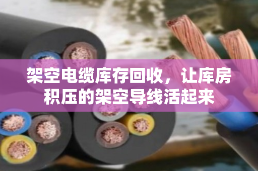 架空电缆库存回收，让库房积压的架空导线活起来