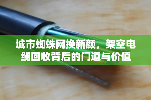 城市蜘蛛网换新颜，架空电缆回收背后的门道与价值