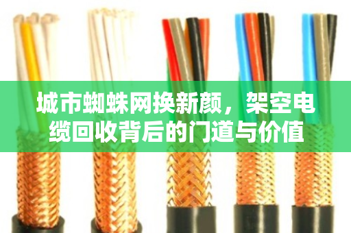 城市蜘蛛网换新颜，架空电缆回收背后的门道与价值