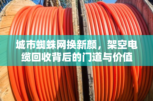 城市蜘蛛网换新颜，架空电缆回收背后的门道与价值