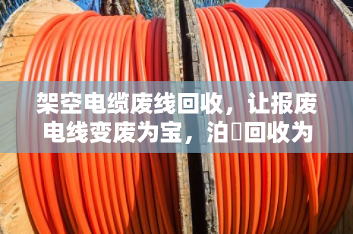 架空电缆废线回收,让报废电线变废为宝,泊祎回收为您解忧 架空电缆废线回收,让报废电线变废为宝,泊祎回收为您解忧