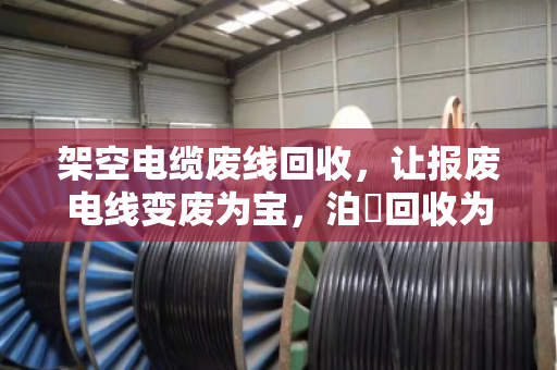 架空电缆废线回收,让报废电线变废为宝,泊祎回收为您解忧 架空电缆废线回收,让报废电线变废为宝,泊祎回收为您解忧
