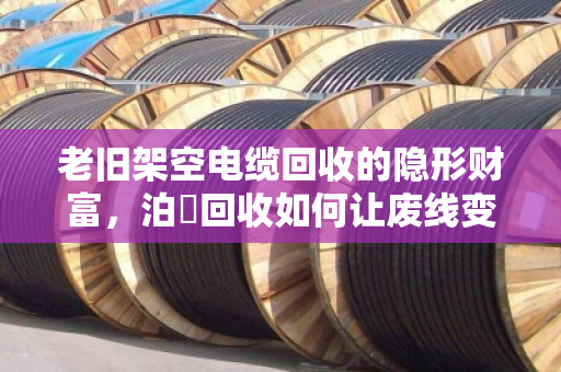老旧架空电缆回收的隐形财富，泊祎回收如何让废线变废为宝？