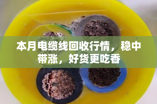 本月电缆线回收行情,稳中带涨,好货更吃香 本月电缆线回收行情,稳中带涨,好货更吃香