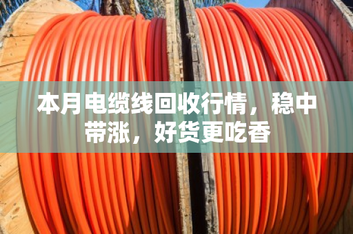 本月电缆线回收行情,稳中带涨,好货更吃香 本月电缆线回收行情,稳中带涨,好货更吃香