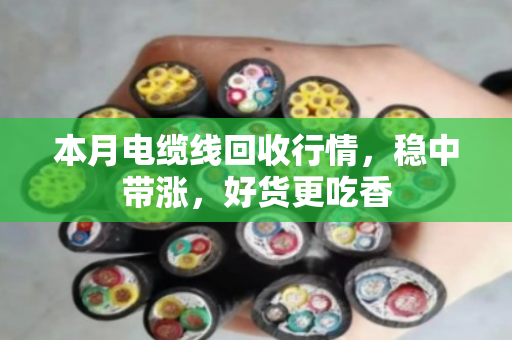 本月电缆线回收行情，稳中带涨，好货更吃香
