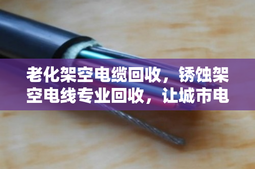 老化架空电缆回收,锈蚀架空电线专业回收,让城市电网轻装上阵 老化架空电缆回收,锈蚀架空电线专业回收,让城市电网轻装上阵