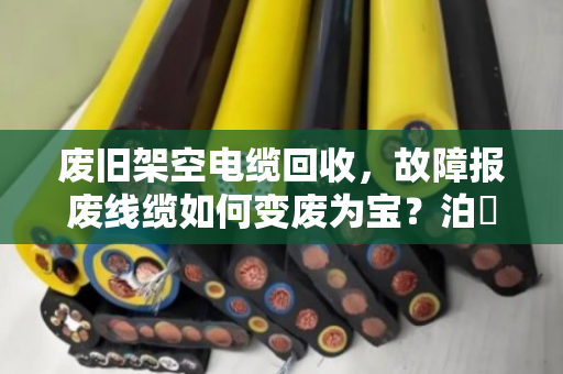 废旧架空电缆回收，故障报废线缆如何变废为宝？泊祎回收帮你省心处理