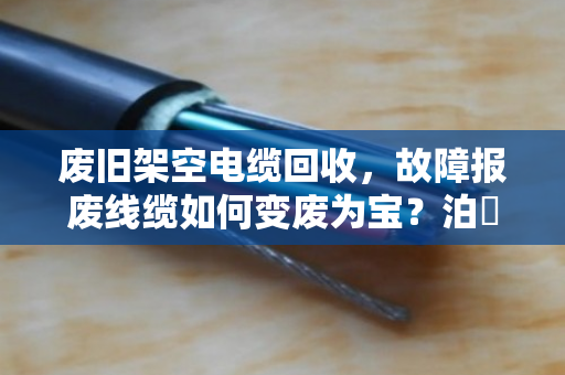 废旧架空电缆回收，故障报废线缆如何变废为宝？泊祎回收帮你省心处理