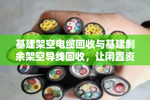 基建架空电缆回收与基建剩余架空导线回收,让闲置资源重获新生 基建架空电缆回收与基建剩余架空导线回收,让闲置资源重获新生