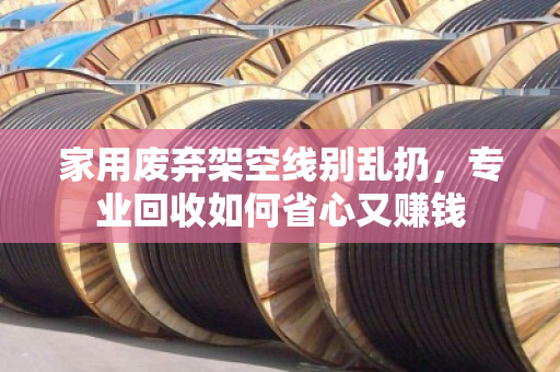 家用废弃架空线别乱扔,专业回收如何省心又赚钱 家用废弃架空线别乱扔,专业回收如何省心又赚钱