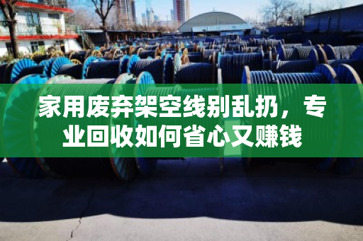 家用废弃架空线别乱扔,专业回收如何省心又赚钱 家用废弃架空线别乱扔,专业回收如何省心又赚钱