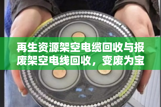 再生资源架空电缆回收与报废架空电线回收,变废为宝的绿色循环之路 再生资源架空电缆回收与报废架空电线回收,变废为宝的绿色循环之路