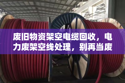 废旧物资架空电缆回收，电力废架空线处理，别再当废铁卖