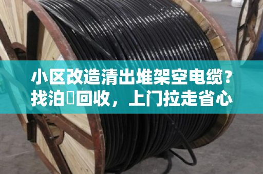 小区改造清出堆架空电缆?找泊祎回收,上门拉走省心结账 小区改造清出堆架空电缆?找泊祎回收,上门拉走省心结账