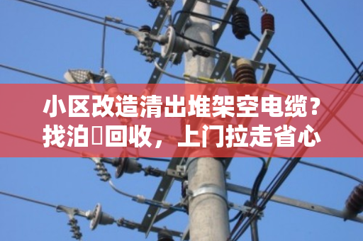 小区改造清出堆架空电缆?找泊祎回收,上门拉走省心结账 小区改造清出堆架空电缆?找泊祎回收,上门拉走省心结账