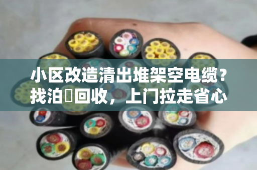 小区改造清出堆架空电缆？找泊祎回收，上门拉走省心结账