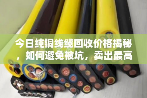 今日纯铜线缆回收价格揭秘,如何避免被坑,卖出最高价? 今日纯铜线缆回收价格揭秘,如何避免被坑,卖出最高价?